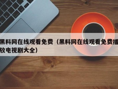 黑料网在线观看免费（黑料网在线观看免费播放电视剧大全）