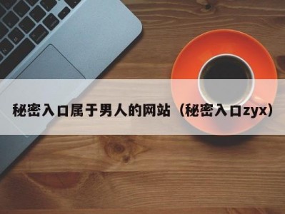 秘密入口属于男人的网站（秘密入口zyx）