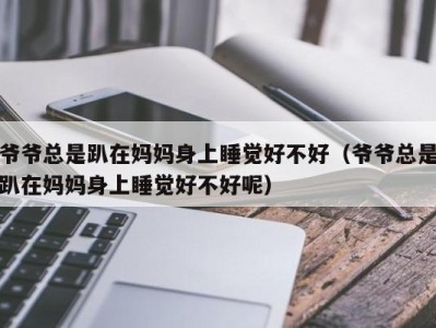 爷爷总是趴在妈妈身上睡觉好不好（爷爷总是趴在妈妈身上睡觉好不好呢）