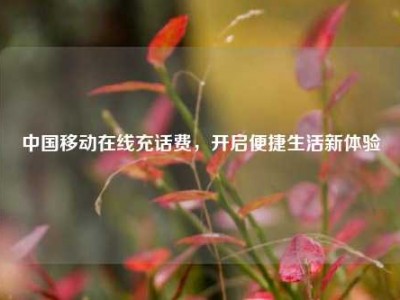 中国移动在线充话费，开启便捷生活新体验