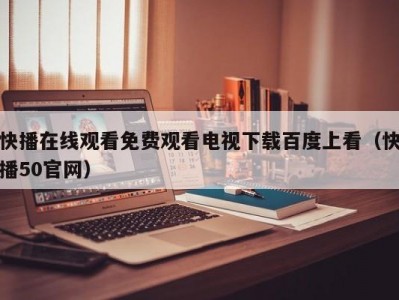 快播在线观看免费观看电视下载百度上看（快播50官网）