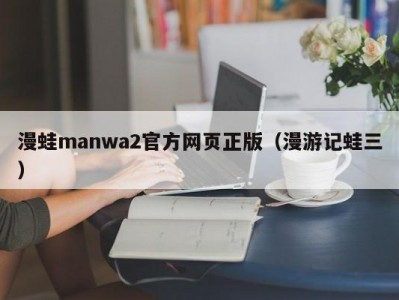 漫蛙manwa2官方网页正版（漫游记蛙三）