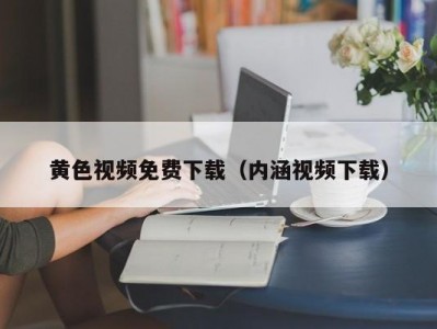 黄色视频免费下载（内涵视频下载）