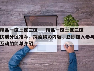 精品一区二区三区----精品一区二区三区优质分区推荐，探索精彩内容，立即加入参与互动的简单介绍