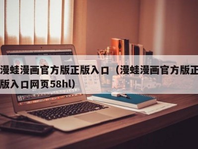 漫蛙漫画官方版正版入口（漫蛙漫画官方版正版入口网页58hl）