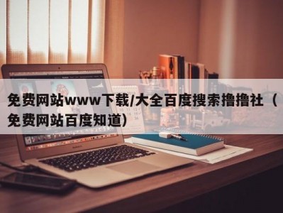 免费网站www下载/大全百度搜索撸撸社（免费网站百度知道）