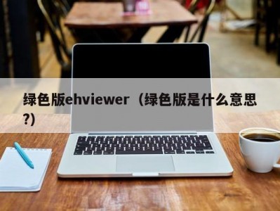绿色版ehviewer（绿色版是什么意思?）
