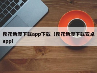 樱花动漫下载app下载（樱花动漫下载安卓app）