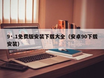 9·.1免费版安装下载大全（安卓90下载安装）