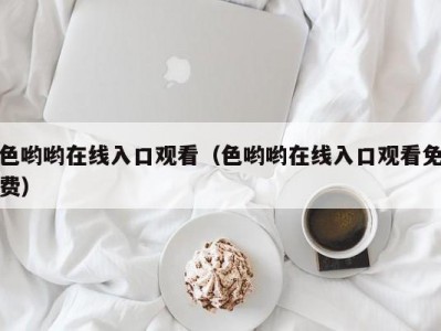 色哟哟在线入口观看（色哟哟在线入口观看免费）