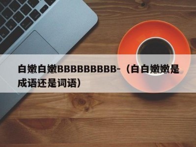 白嫩白嫩BBBBBBBBB-（白白嫩嫩是成语还是词语）