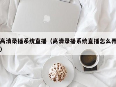 高清录播系统直播（高清录播系统直播怎么弄）