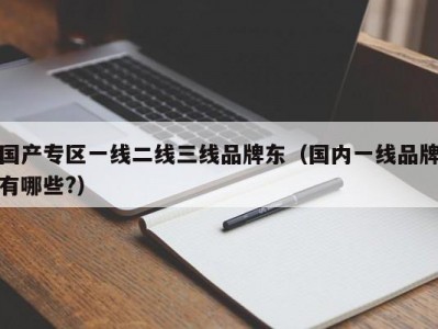 国产专区一线二线三线品牌东（国内一线品牌有哪些?）