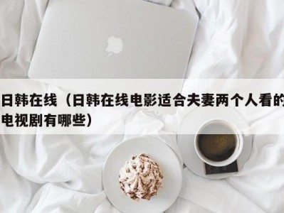 日韩在线（日韩在线电影适合夫妻两个人看的电视剧有哪些）