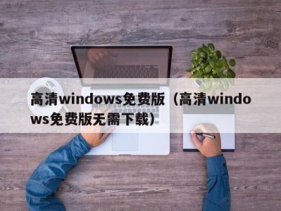 高清windows免费版（高清windows免费版无需下载）