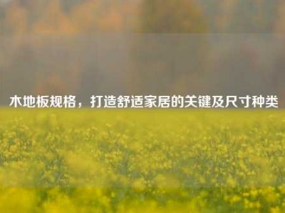 木地板规格，打造舒适家居的关键及尺寸种类