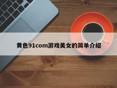 黄色91com游戏美女的简单介绍
