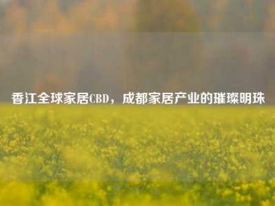 香江全球家居CBD，成都家居产业的璀璨明珠