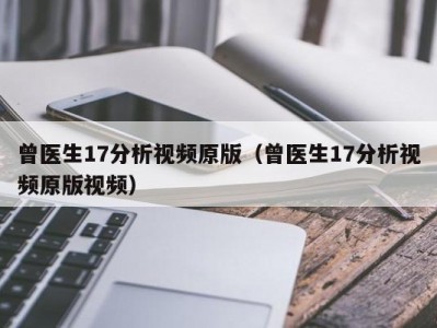 曾医生17分析视频原版（曾医生17分析视频原版视频）