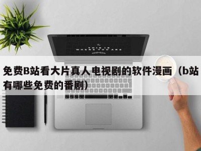 免费B站看大片真人电视剧的软件漫画（b站有哪些免费的番剧）