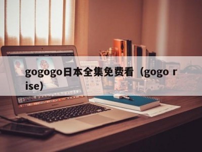 gogogo日本全集免费看（gogo rise）