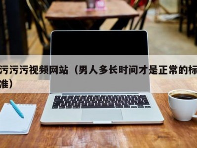 污污污视频网站（男人多长时间才是正常的标准）