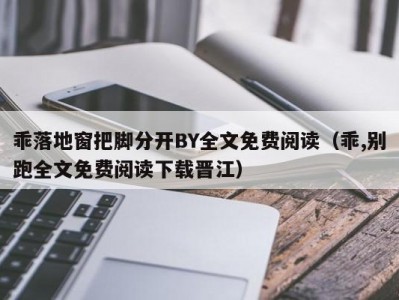 乖落地窗把脚分开BY全文免费阅读（乖,别跑全文免费阅读下载晋江）