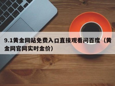 9.1黄金网站免费入口直接观看问百度（黄金网官网实时金价）