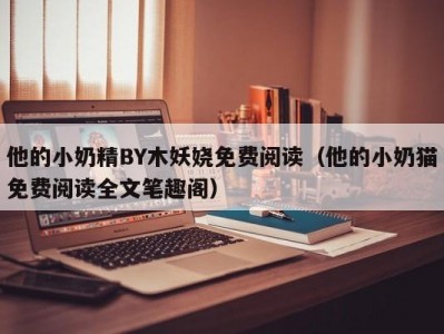 他的小奶精BY木妖娆免费阅读（他的小奶猫免费阅读全文笔趣阁）