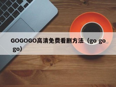 GOGOGO高清免费看剧方法（go go go）