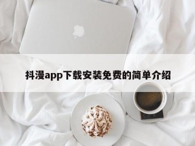 抖漫app下载安装免费的简单介绍