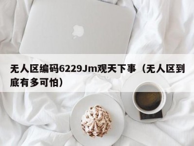 无人区编码6229Jm观天下事（无人区到底有多可怕）