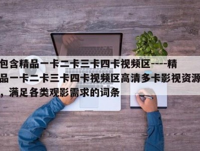 包含精品一卡二卡三卡四卡视频区----精品一卡二卡三卡四卡视频区高清多卡影视资源，满足各类观影需求的词条