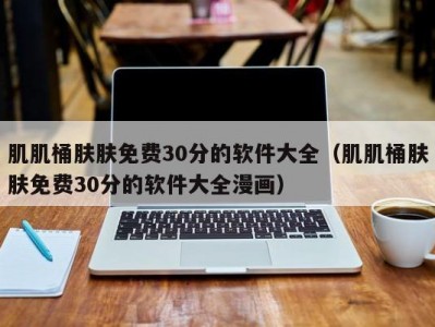 肌肌桶肤肤免费30分的软件大全（肌肌桶肤肤免费30分的软件大全漫画）