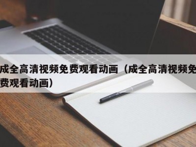 成全高清视频免费观看动画（成全高清视频免费观看动画）
