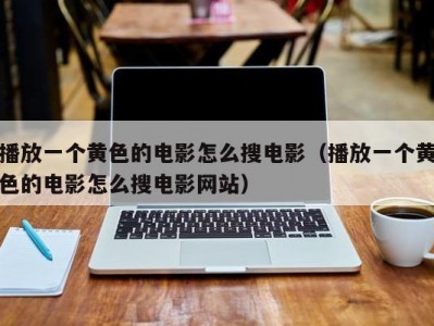 播放一个黄色的电影怎么搜电影（播放一个黄色的电影怎么搜电影网站）