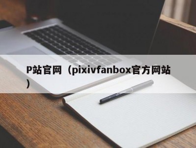 P站官网（pixivfanbox官方网站）