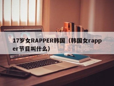 17岁女RAPPER韩国（韩国女rapper节目叫什么）