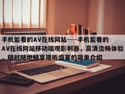 手机能看的AV在线网站----手机能看的AV在线网站移动端观影利器，高清流畅体验，随时随地畅享视听盛宴的简单介绍