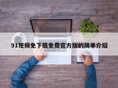 91视频免下载免费官方版的简单介绍
