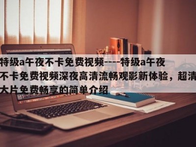 特级a午夜不卡免费视频----特级a午夜不卡免费视频深夜高清流畅观影新体验，超清大片免费畅享的简单介绍