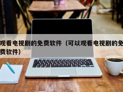 观看电视剧的免费软件（可以观看电视剧的免费软件）