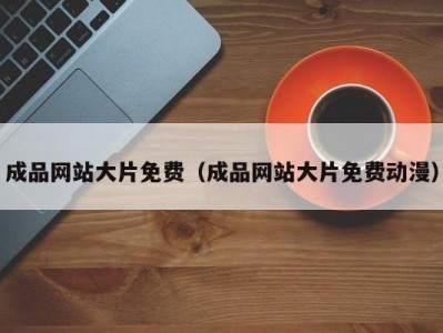 成品网站大片免费（成品网站大片免费动漫）