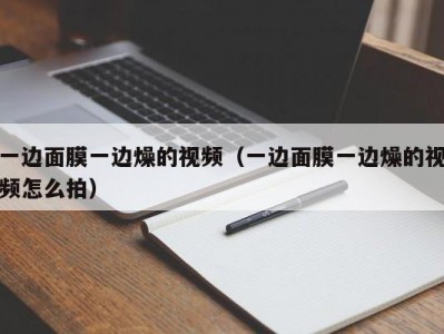 一边面膜一边燥的视频（一边面膜一边燥的视频怎么拍）
