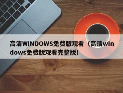 高清WINDOWS免费版观看（高清windows免费版观看完整版）