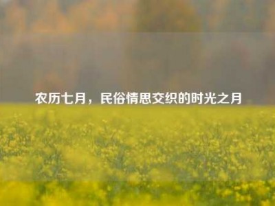 农历七月，民俗情思交织的时光之月