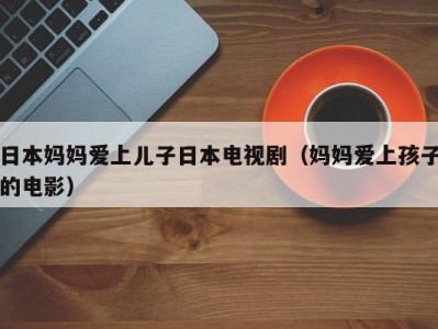 日本妈妈爱上儿子日本电视剧（妈妈爱上孩子的电影）