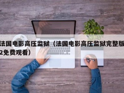 法国电影高压监狱（法国电影高压监狱完整版2免费观看）