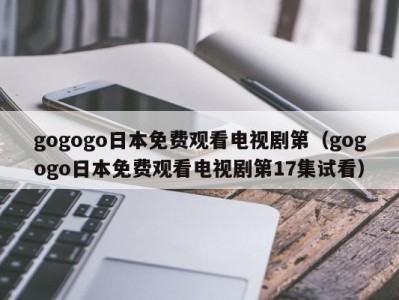 gogogo日本免费观看电视剧第（gogogo日本免费观看电视剧第17集试看）