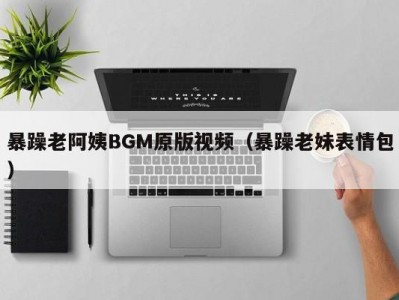 暴躁老阿姨BGM原版视频（暴躁老妹表情包）